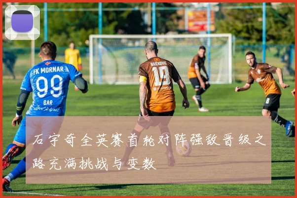 石宇奇全英赛首轮对阵强敌晋级之路充满挑战与变数