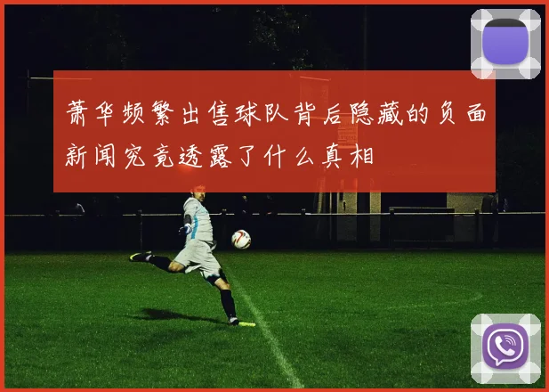 萧华频繁出售球队背后隐藏的负面新闻究竟透露了什么真相